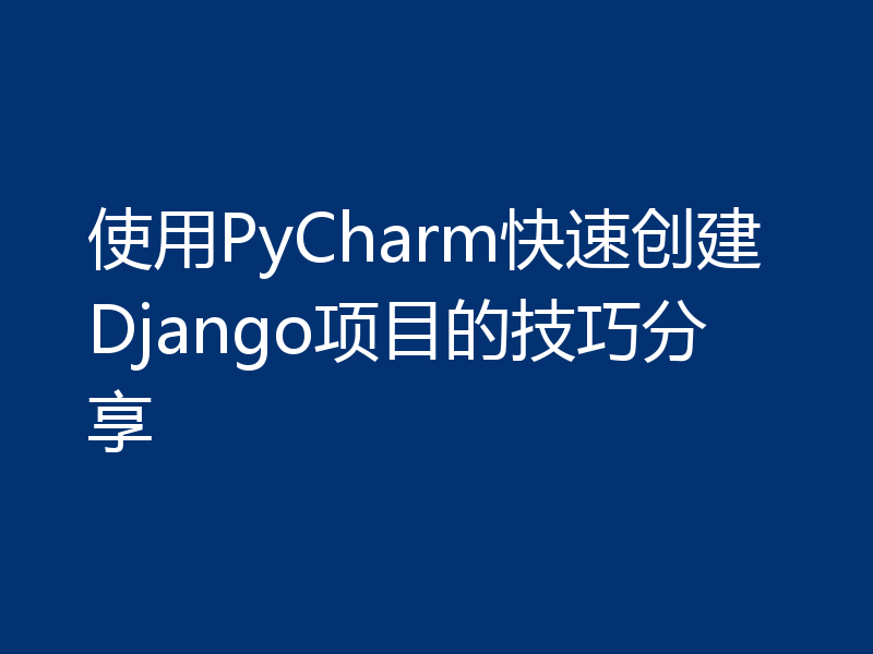 使用PyCharm快速创建Django项目的技巧分享