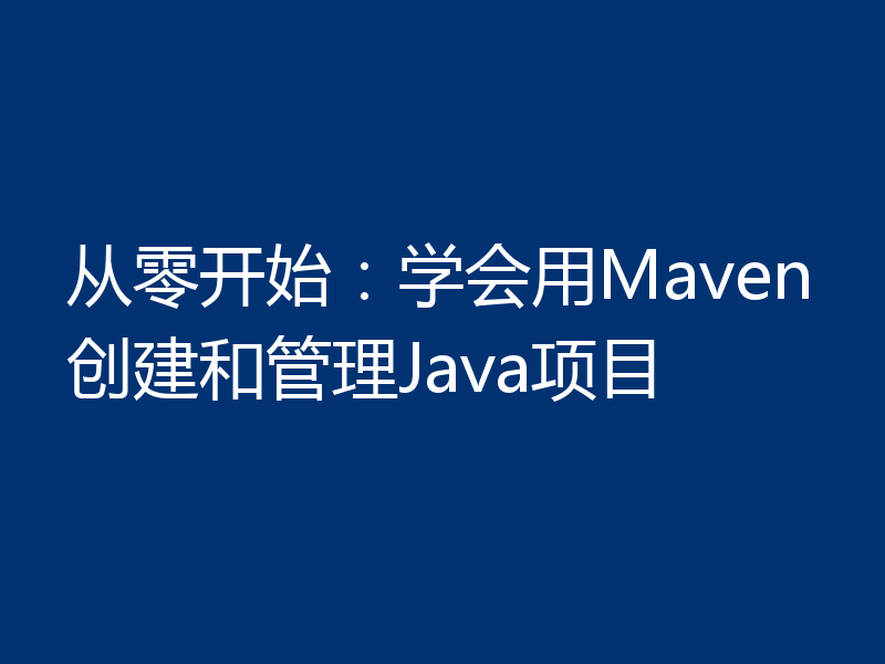 从零开始：学会用Maven创建和管理Java项目