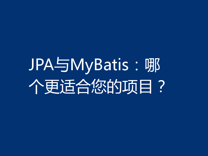JPA与MyBatis：哪个更适合您的项目？