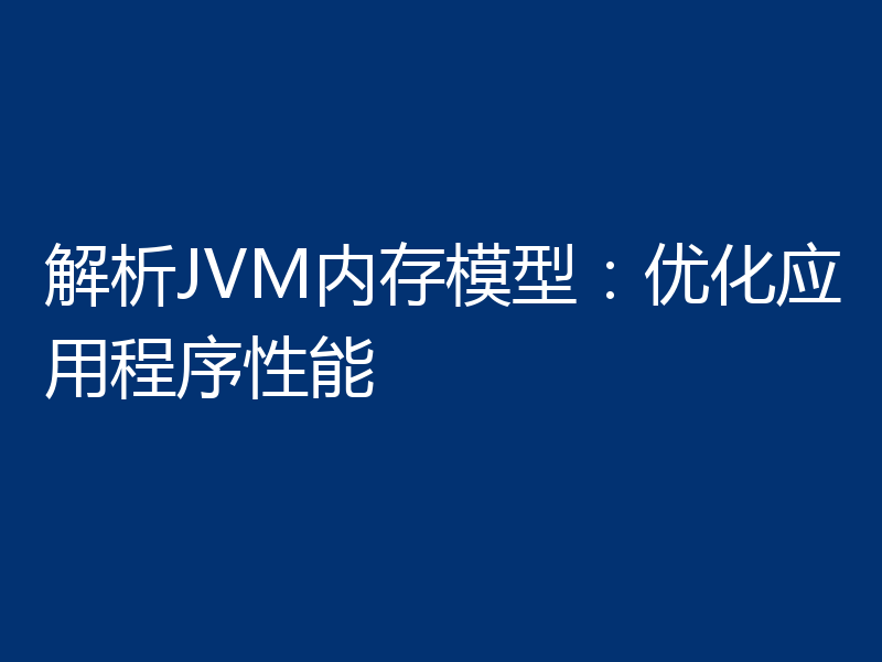 解析JVM内存模型：优化应用程序性能