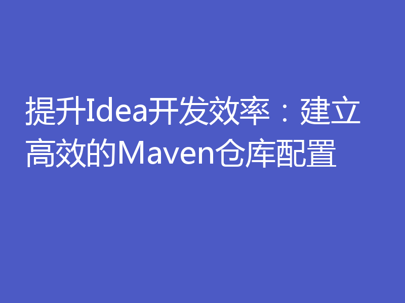 提升Idea开发效率：建立高效的Maven仓库配置