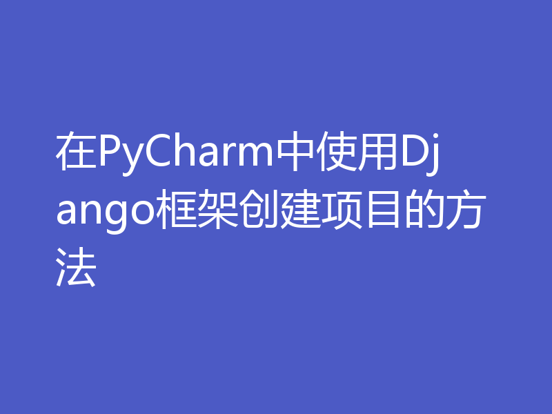 在PyCharm中使用Django框架创建项目的方法