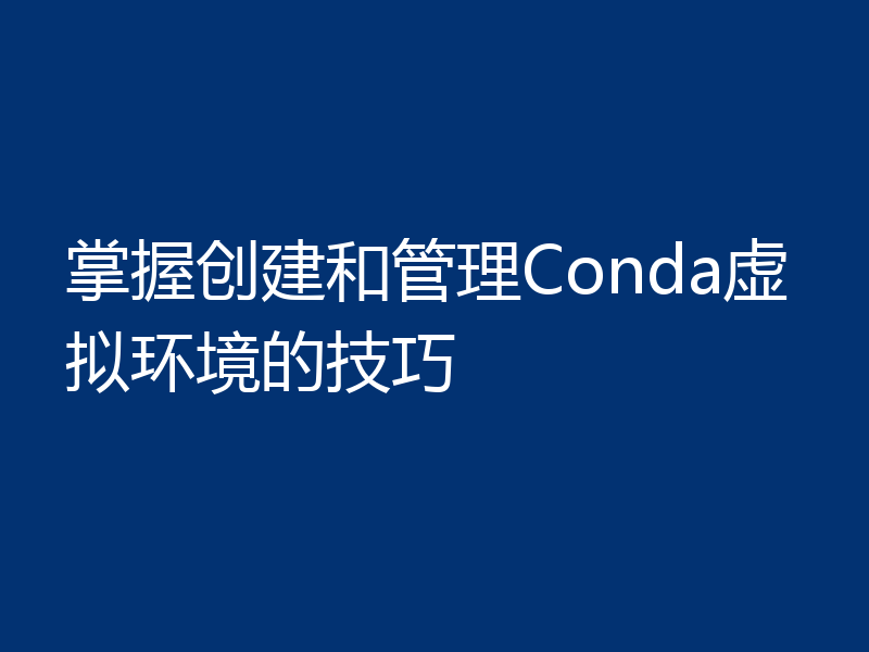 掌握创建和管理Conda虚拟环境的技巧