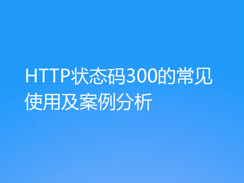HTTP状态码300的常见使用及案例分析