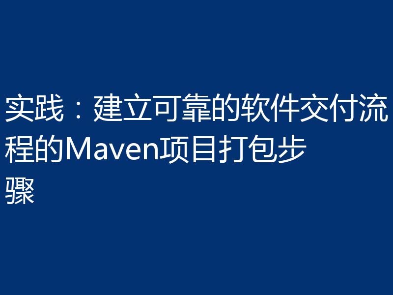 实践：建立可靠的软件交付流程的Maven项目打包步骤