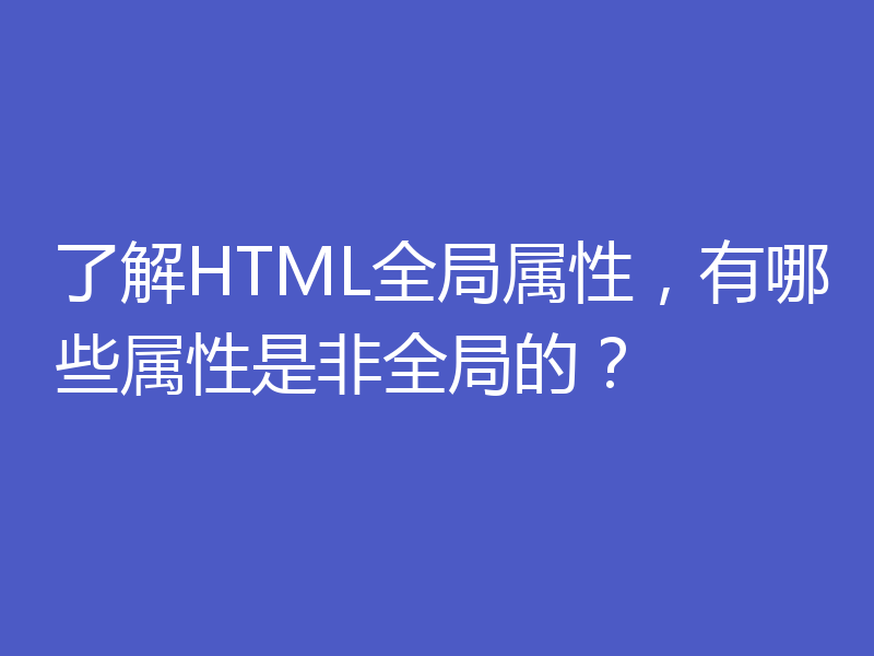 了解HTML全局属性，有哪些属性是非全局的？