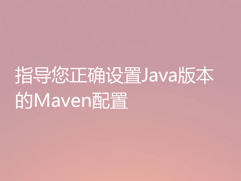 指导您正确设置Java版本的Maven配置